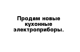 Продам новые кухонные электроприборы.